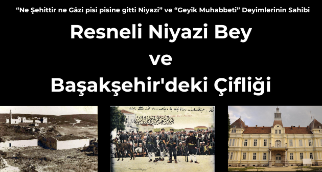 Resneli Niyazi Bey ve Başakşehir'deki Çiftliği